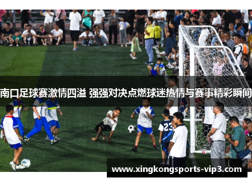 南口足球赛激情四溢 强强对决点燃球迷热情与赛事精彩瞬间