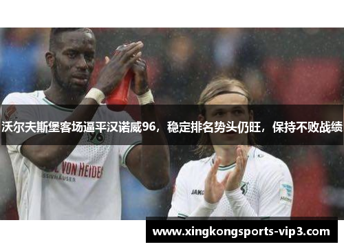 沃尔夫斯堡客场逼平汉诺威96，稳定排名势头仍旺，保持不败战绩